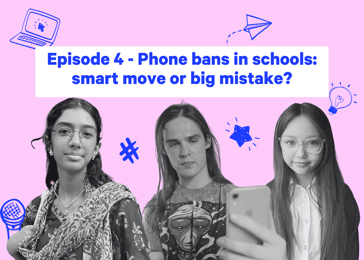 Cover art for the youth-led podcast, "Tech This Out!" featuring Episode 4 titled, “Phone bans in schools: smart move or big mistake?” The title is displayed in bold blue text on a white banner against a pink background. Three 5Rights Youth Ambassadors are shown below the title: on the left, Nidhi, the host of the first episode, with glasses and a patterned scarf; in the middle, Haydn, with long hair and an expressive t-shirt, looking at his phone; and on the right, Bella, who recorded the podcast's intro and outro, wearing glasses and a white-collared shirt. The background is decorated with playful blue illustrations, including a microphone, hashtag, paper airplane, and lightbulb, reflecting the podcast's youthful and engaging theme.